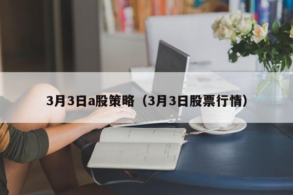 3月3日a股策略（3月3日股票行情）