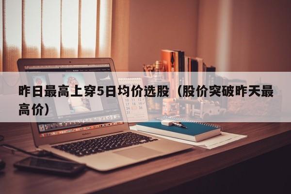 昨日最高上穿5日均价选股（股价突破昨天最高价）