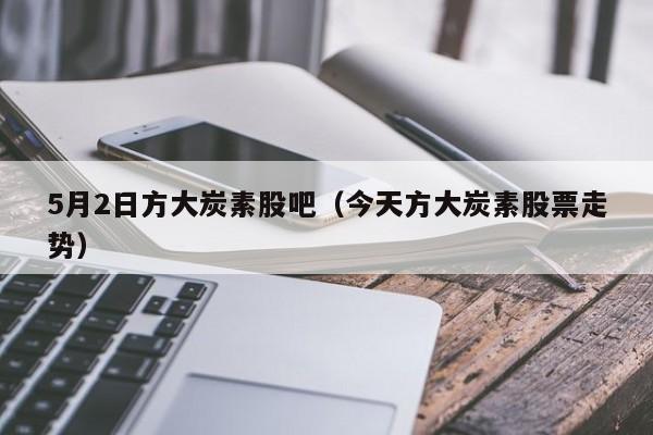 5月2日方大炭素股吧（今天方大炭素股票走势）