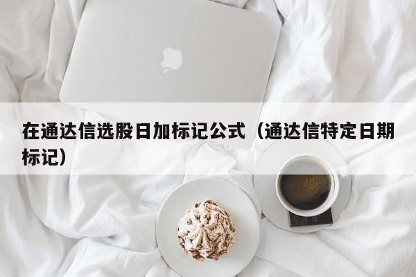 在通达信选股日加标记公式（通达信特定日期标记）