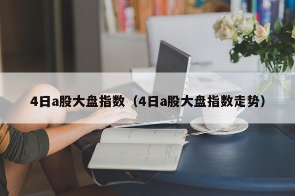4日a股大盘指数（4日a股大盘指数走势）