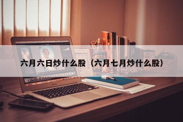 六月六日炒什么股（六月七月炒什么股）