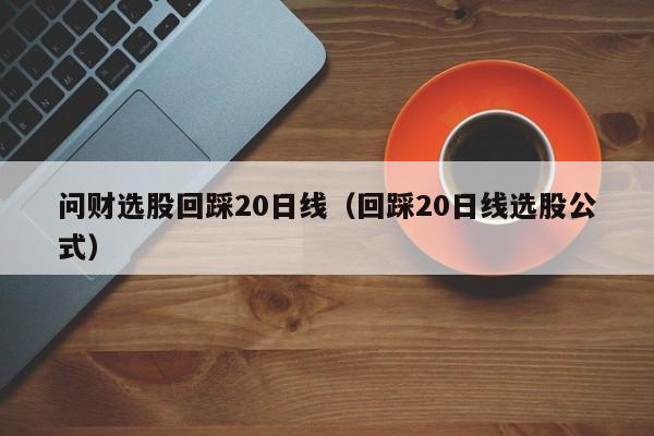 问财选股回踩20日线（回踩20日线选股公式）