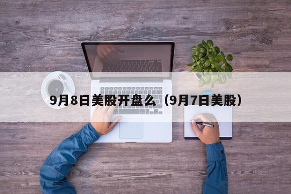9月8日美股开盘么（9月7日美股）
