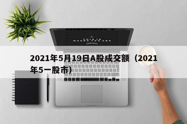 2021年5月19日A股成交额（2021年5一股市）