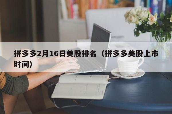 拼多多2月16日美股排名（拼多多美股上市时间）