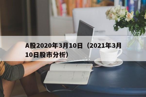 A股2020年3月10日（2021年3月10日股市分析）