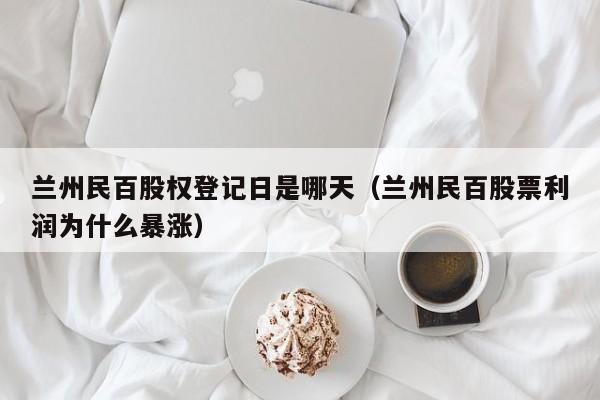 兰州民百股权登记日是哪天（兰州民百股票利润为什么暴涨）