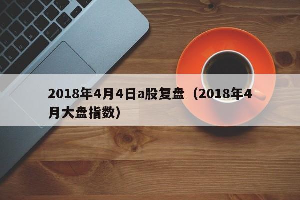2018年4月4日a股复盘（2018年4月大盘指数）