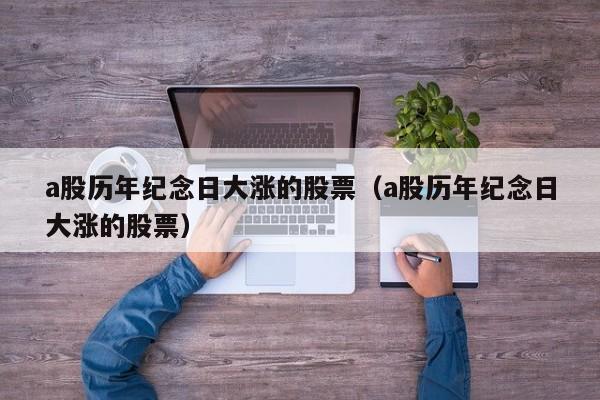 a股历年纪念日大涨的股票（a股历年纪念日大涨的股票）