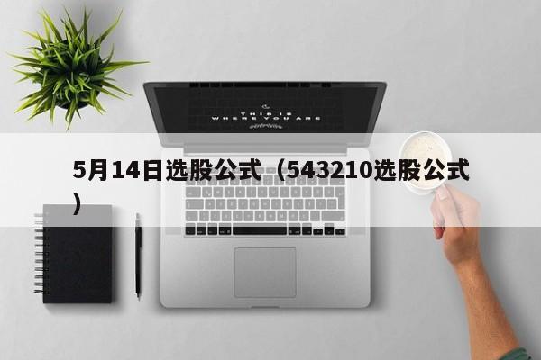 5月14日选股公式（543210选股公式）