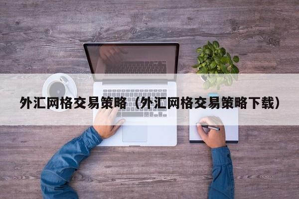 外汇网格交易策略（外汇网格交易策略下载）