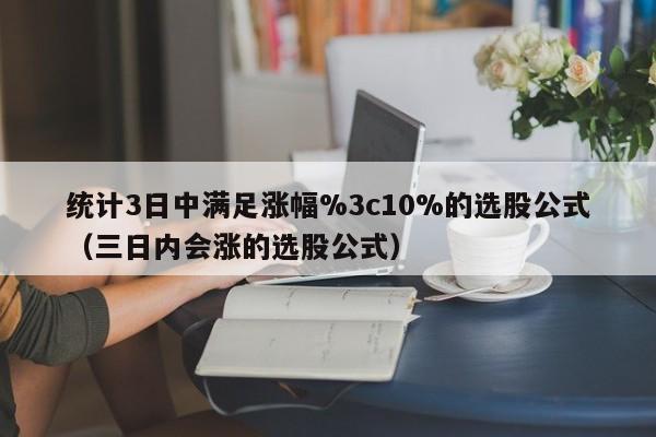 统计3日中满足涨幅%3c10%的选股公式（三日内会涨的选股公式）