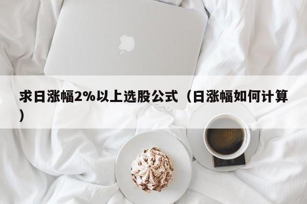 求日涨幅2%以上选股公式（日涨幅如何计算）
