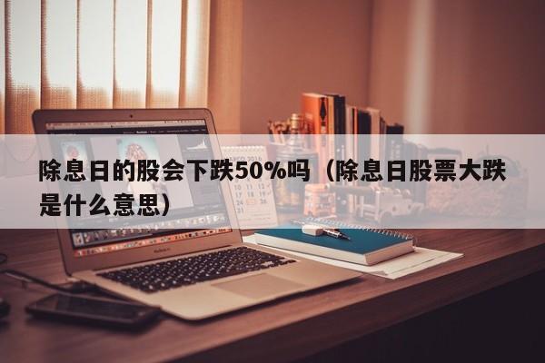 除息日的股会下跌50%吗（除息日股票大跌是什么意思）