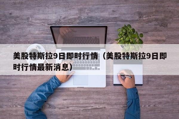 美股特斯拉9日即时行情（美股特斯拉9日即时行情最新消息）