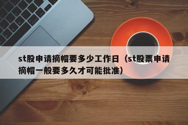 st股申请摘帽要多少工作日（st股票申请摘帽一般要多久才可能批准）