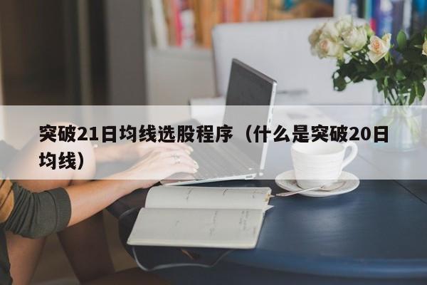 突破21日均线选股程序（什么是突破20日均线）