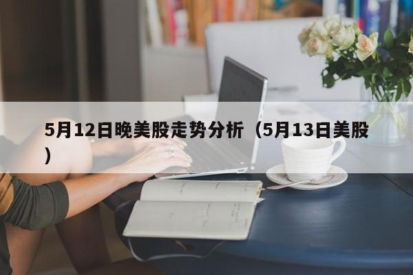 5月12日晚美股走势分析（5月13日美股）