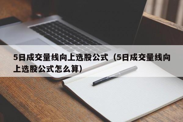 5日成交量线向上选股公式（5日成交量线向上选股公式怎么算）