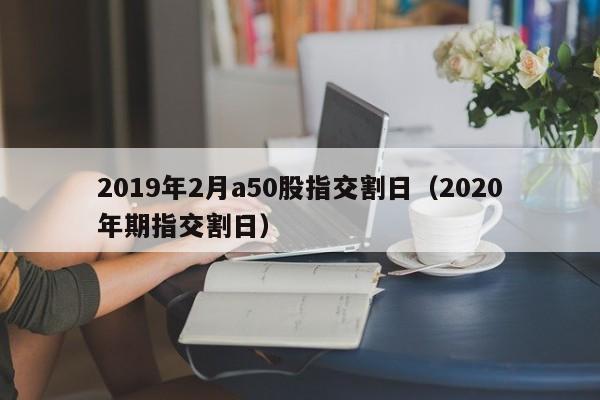2019年2月a50股指交割日（2020年期指交割日）