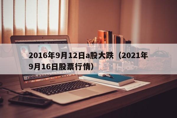 2016年9月12日a股大跌（2021年9月16日股票行情）