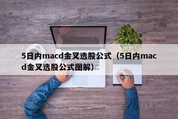 5日内macd金叉选股公式（5日内macd金叉选股公式图解）