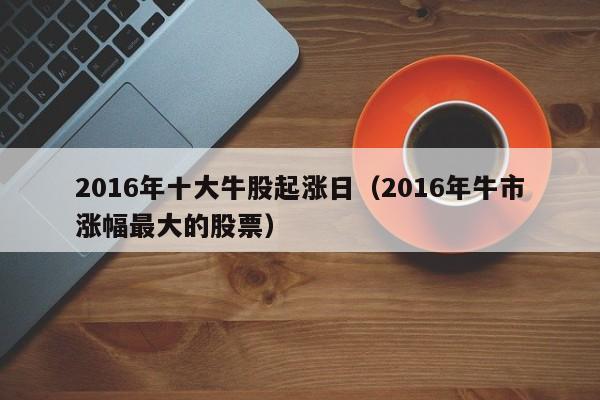 2016年十大牛股起涨日（2016年牛市涨幅最大的股票）