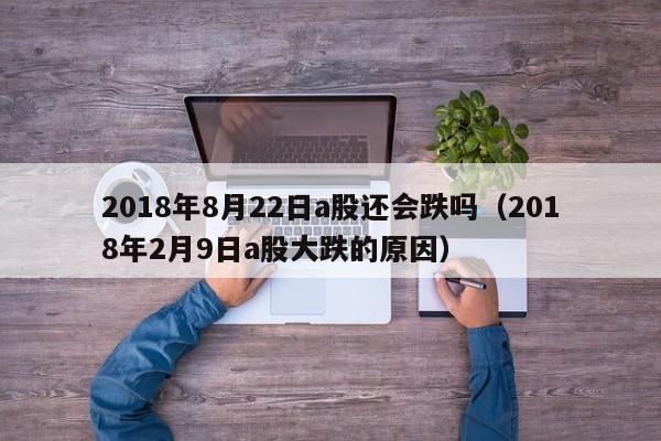 2018年8月22日a股还会跌吗（2018年2月9日a股大跌的原因）