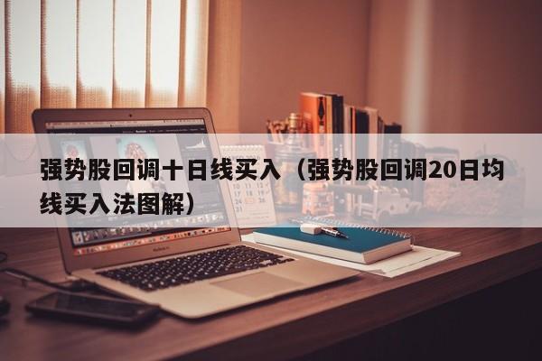 强势股回调十日线买入（强势股回调20日均线买入法图解）