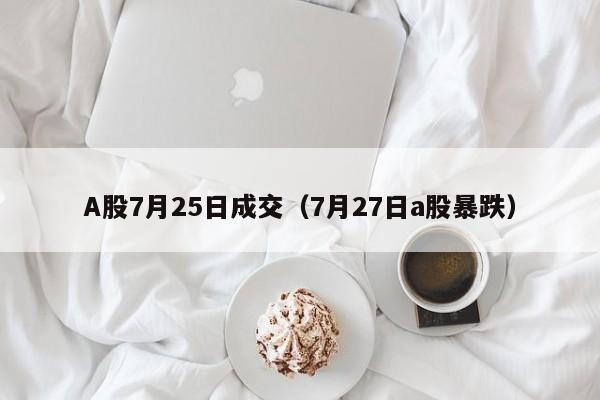 A股7月25日成交（7月27日a股暴跌）