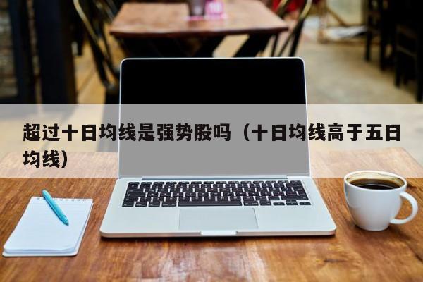 超过十日均线是强势股吗（十日均线高于五日均线）