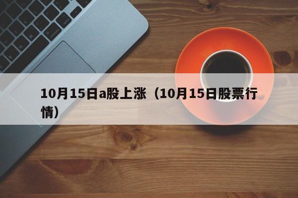 10月15日a股上涨（10月15日股票行情）
