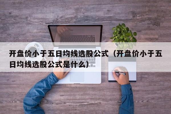 开盘价小于五日均线选股公式（开盘价小于五日均线选股公式是什么）