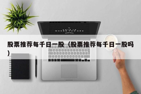 股票推荐每千日一股（股票推荐每千日一股吗）