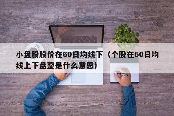 小盘股股价在60日均线下（个股在60日均线上下盘整是什么意思）