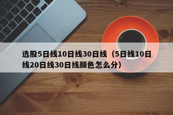 选股5日线10日线30日线（5日线10日线20日线30日线颜色怎么分）
