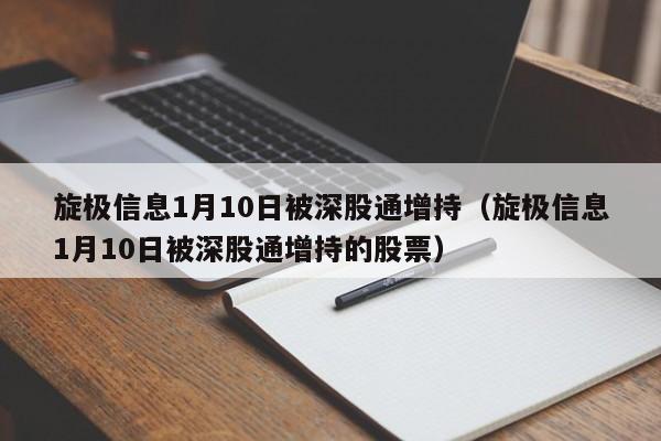 旋极信息1月10日被深股通增持（旋极信息1月10日被深股通增持的股票）