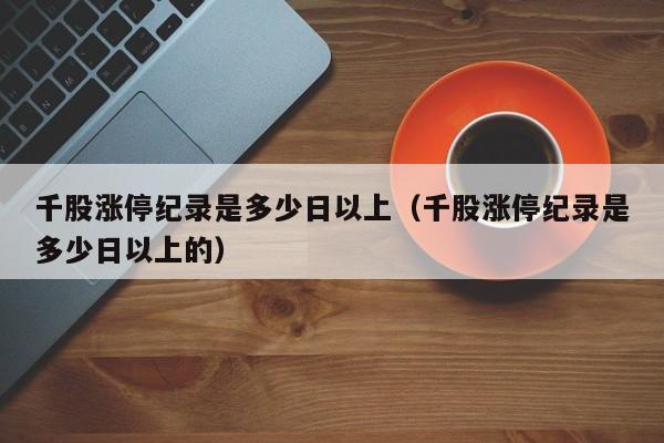 千股涨停纪录是多少日以上（千股涨停纪录是多少日以上的）