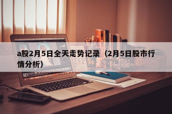 a股2月5日全天走势记录（2月5日股市行情分析）