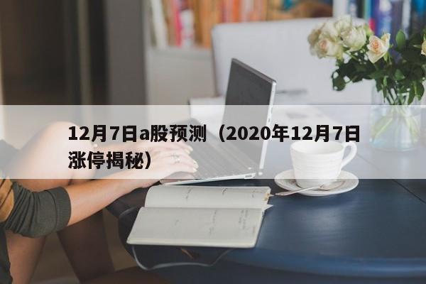 12月7日a股预测（2020年12月7日涨停揭秘）