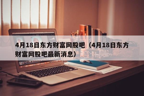 4月18日东方财富网股吧（4月18日东方财富网股吧最新消息）