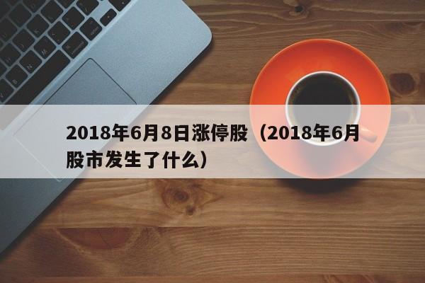 2018年6月8日涨停股（2018年6月股市发生了什么）