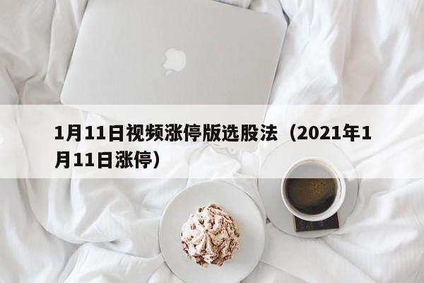 1月11日视频涨停版选股法（2021年1月11日涨停）