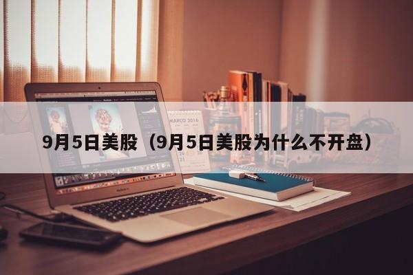 9月5日美股（9月5日美股为什么不开盘）