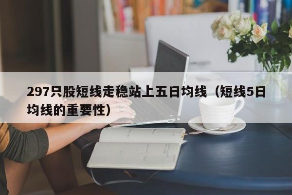 297只股短线走稳站上五日均线（短线5日均线的重要性）