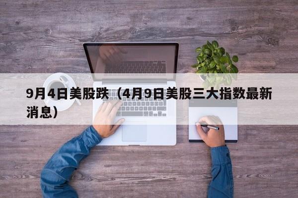 9月4日美股跌（4月9日美股三大指数最新消息）