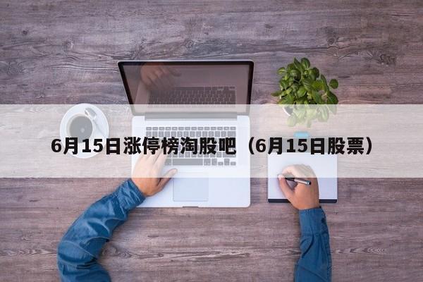 6月15日涨停榜淘股吧（6月15日股票）