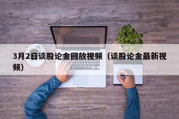 3月2日谈股论金回放视频（谈股论金最新视频）