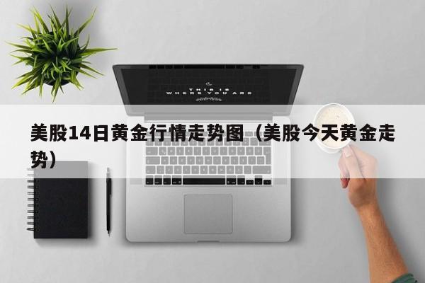 美股14日黄金行情走势图（美股今天黄金走势）